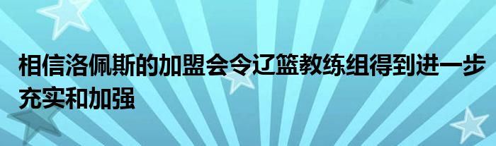 相信洛佩斯的加盟會令遼籃教練組得到進(jìn)一步充實和加強(qiáng)