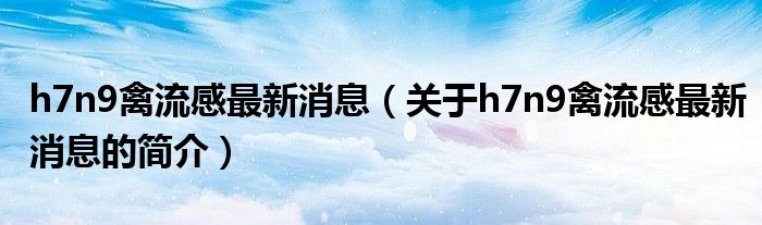 h7n9禽流感最新消息（關(guān)于h7n9禽流感最新消息的簡介）