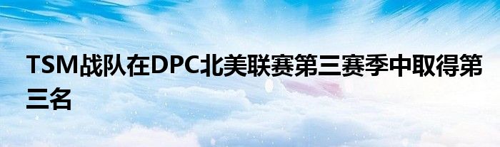 TSM戰(zhàn)隊在DPC北美聯(lián)賽第三賽季中取得第三名