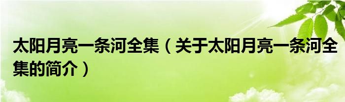 太陽(yáng)月亮一條河全集（關(guān)于太陽(yáng)月亮一條河全集的簡(jiǎn)介）