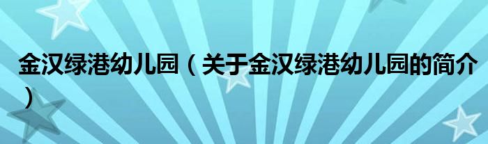 金漢綠港幼兒園（關(guān)于金漢綠港幼兒園的簡(jiǎn)介）