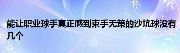 能讓職業(yè)球手真正感到束手無(wú)策的沙坑球沒有幾個(gè)