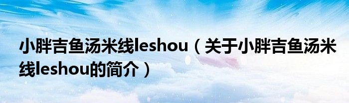 小胖吉魚湯米線leshou（關(guān)于小胖吉魚湯米線leshou的簡介）