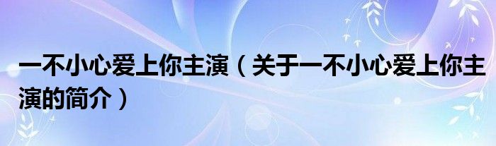 一不小心愛上你主演（關于一不小心愛上你主演的簡介）