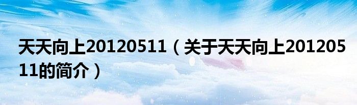 天天向上20120511（關于天天向上20120511的簡介）