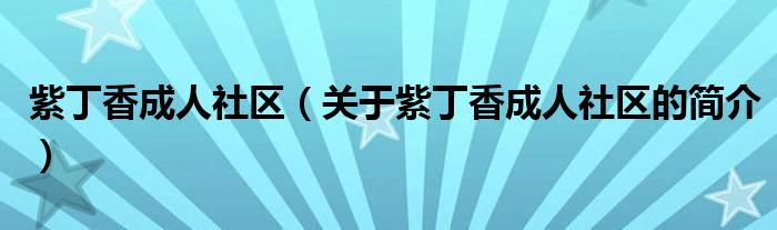 紫丁香成人社區(qū)（關(guān)于紫丁香成人社區(qū)的簡(jiǎn)介）