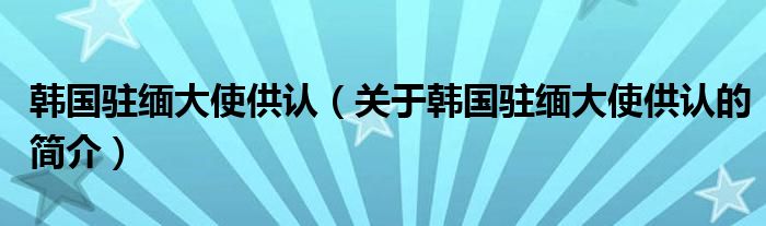 韓國(guó)駐緬大使供認(rèn)（關(guān)于韓國(guó)駐緬大使供認(rèn)的簡(jiǎn)介）