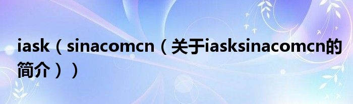 iask（sinacomcn（關(guān)于iasksinacomcn的簡(jiǎn)介））