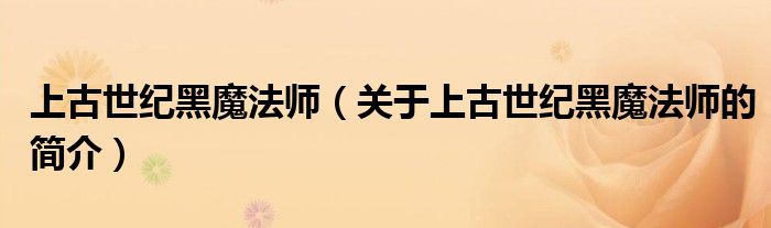 上古世紀黑魔法師（關(guān)于上古世紀黑魔法師的簡介）