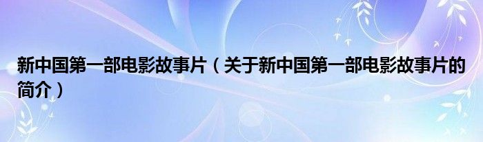 新中國第一部電影故事片（關(guān)于新中國第一部電影故事片的簡介）