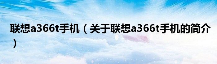 聯(lián)想a366t手機（關(guān)于聯(lián)想a366t手機的簡介）