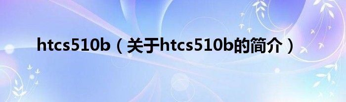 htcs510b（關于htcs510b的簡介）