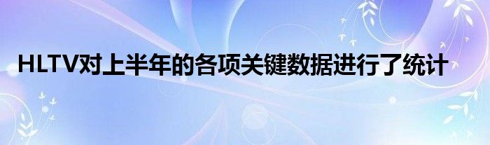 HLTV對上半年的各項關鍵數據進行了統計