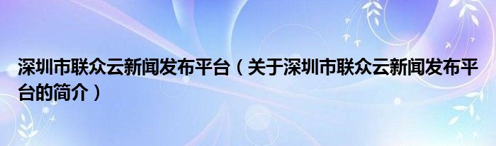 深圳市聯(lián)眾云新聞發(fā)布平臺(tái)（關(guān)于深圳市聯(lián)眾云新聞發(fā)布平臺(tái)的簡(jiǎn)介）