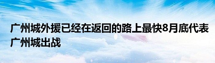 廣州城外援已經在返回的路上最快8月底代表廣州城出戰(zhàn)