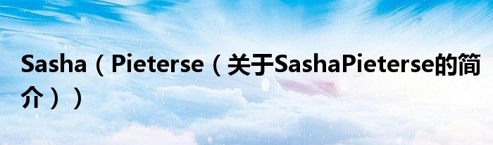 Sasha（Pieterse（關(guān)于SashaPieterse的簡(jiǎn)介））