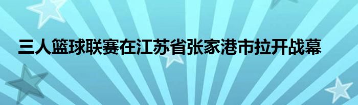 三人籃球聯賽在江蘇省張家港市拉開戰(zhàn)幕