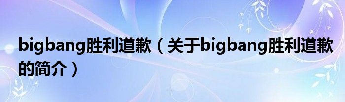 bigbang勝利道歉（關(guān)于bigbang勝利道歉的簡介）