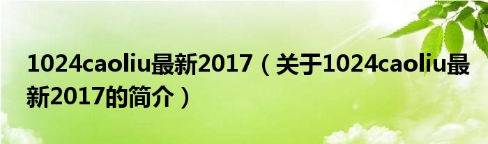 1024caoliu最新2017（關(guān)于1024caoliu最新2017的簡介）