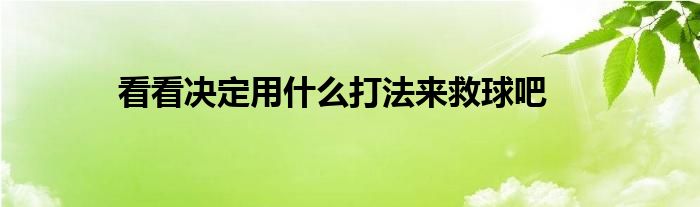 看看決定用什么打法來救球吧