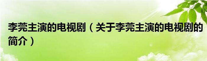 李莞主演的電視?。P(guān)于李莞主演的電視劇的簡介）