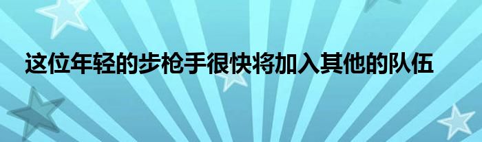 這位年輕的步槍手很快將加入其他的隊伍