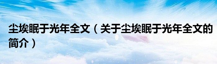 塵埃眠于光年全文（關(guān)于塵埃眠于光年全文的簡介）