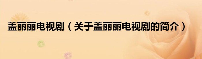 蓋麗麗電視?。P(guān)于蓋麗麗電視劇的簡(jiǎn)介）