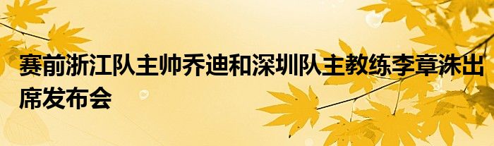 賽前浙江隊主帥喬迪和深圳隊主教練李章洙出席發(fā)布會