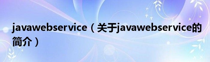 javawebservice（關(guān)于javawebservice的簡介）