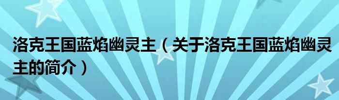 洛克王國藍(lán)焰幽靈主（關(guān)于洛克王國藍(lán)焰幽靈主的簡介）