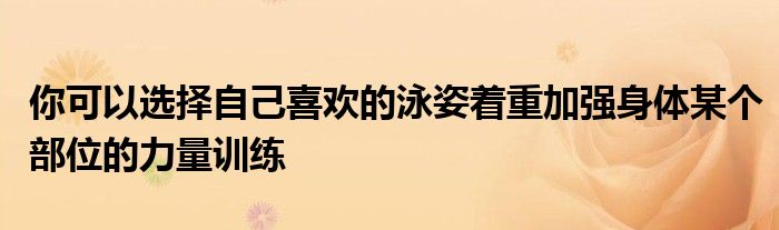 你可以選擇自己喜歡的泳姿著重加強(qiáng)身體某個部位的力量訓(xùn)練