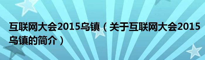 互聯(lián)網(wǎng)大會(huì)2015烏鎮(zhèn)（關(guān)于互聯(lián)網(wǎng)大會(huì)2015烏鎮(zhèn)的簡介）