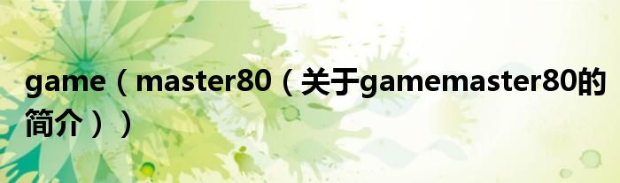 game（master80（關(guān)于gamemaster80的簡(jiǎn)介））