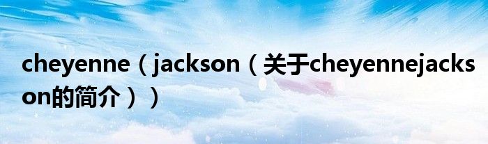 cheyenne（jackson（關(guān)于cheyennejackson的簡介））