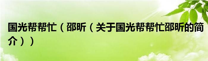 國(guó)光幫幫忙（邵昕（關(guān)于國(guó)光幫幫忙邵昕的簡(jiǎn)介））