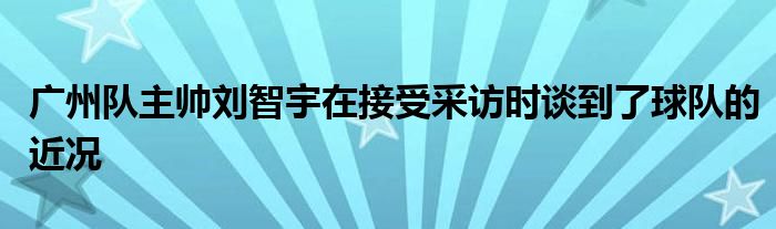 廣州隊(duì)主帥劉智宇在接受采訪(fǎng)時(shí)談到了球隊(duì)的近況