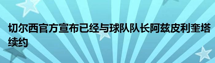 切爾西官方宣布已經(jīng)與球隊(duì)隊(duì)長(zhǎng)阿茲皮利奎塔續(xù)約