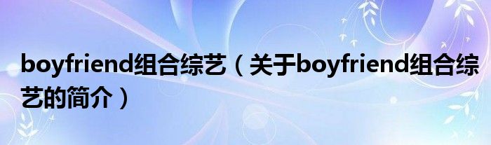 boyfriend組合綜藝（關(guān)于boyfriend組合綜藝的簡(jiǎn)介）