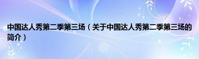 中國(guó)達(dá)人秀第二季第三場(chǎng)（關(guān)于中國(guó)達(dá)人秀第二季第三場(chǎng)的簡(jiǎn)介）