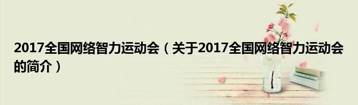 2017全國(guó)網(wǎng)絡(luò)智力運(yùn)動(dòng)會(huì)（關(guān)于2017全國(guó)網(wǎng)絡(luò)智力運(yùn)動(dòng)會(huì)的簡(jiǎn)介）