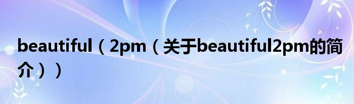 beautiful（2pm（關(guān)于beautiful2pm的簡(jiǎn)介））