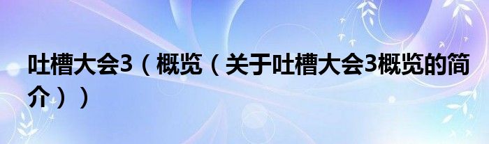 吐槽大會3（概覽（關(guān)于吐槽大會3概覽的簡介））