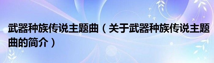 武器種族傳說主題曲（關(guān)于武器種族傳說主題曲的簡介）