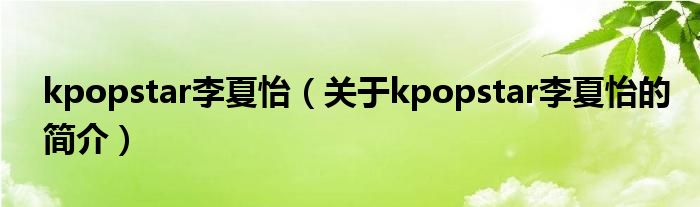 kpopstar李夏怡（關(guān)于kpopstar李夏怡的簡(jiǎn)介）