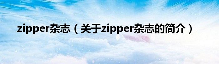 zipper雜志（關(guān)于zipper雜志的簡(jiǎn)介）