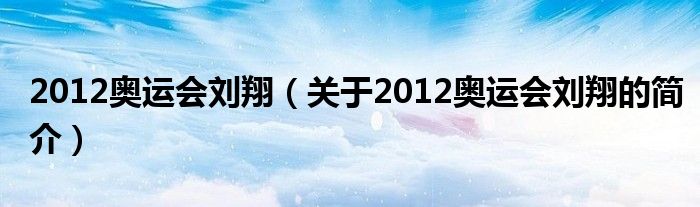 2012奧運(yùn)會(huì)劉翔（關(guān)于2012奧運(yùn)會(huì)劉翔的簡(jiǎn)介）