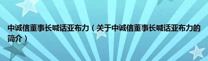 中誠(chéng)信董事長(zhǎng)喊話亞布力（關(guān)于中誠(chéng)信董事長(zhǎng)喊話亞布力的簡(jiǎn)介）