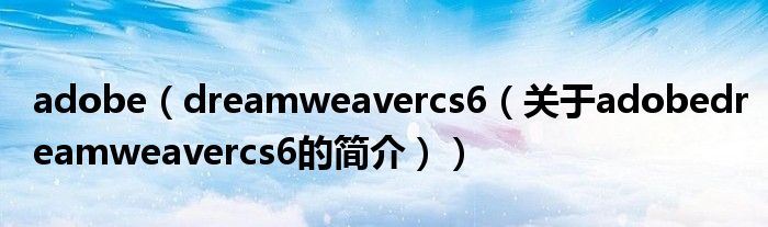 adobe（dreamweavercs6（關(guān)于adobedreamweavercs6的簡(jiǎn)介））