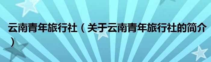 云南青年旅行社（關(guān)于云南青年旅行社的簡(jiǎn)介）